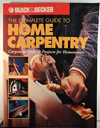 The Complete Guide to Home Carpentry: Carpentry Skills & Projects for Homeowners: Tools, Techniques and How-to Projects (Black & Decker Home Improvement Library)